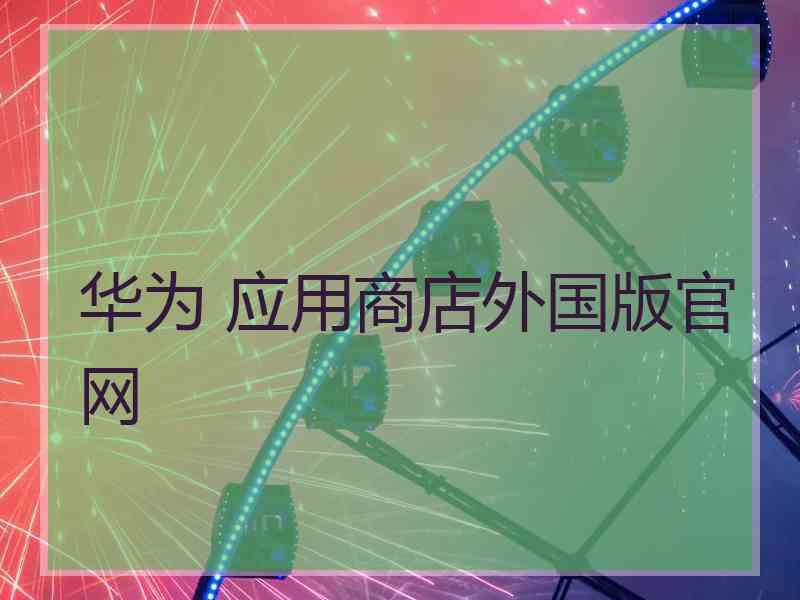 华为 应用商店外国版官网